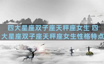 四大星座双子座天秤座女生 四大星座双子座天秤座女生性格特点